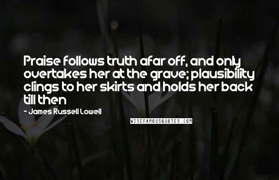 James Russell Lowell Quotes: Praise follows truth afar off, and only overtakes her at the grave; plausibility clings to her skirts and holds her back till then