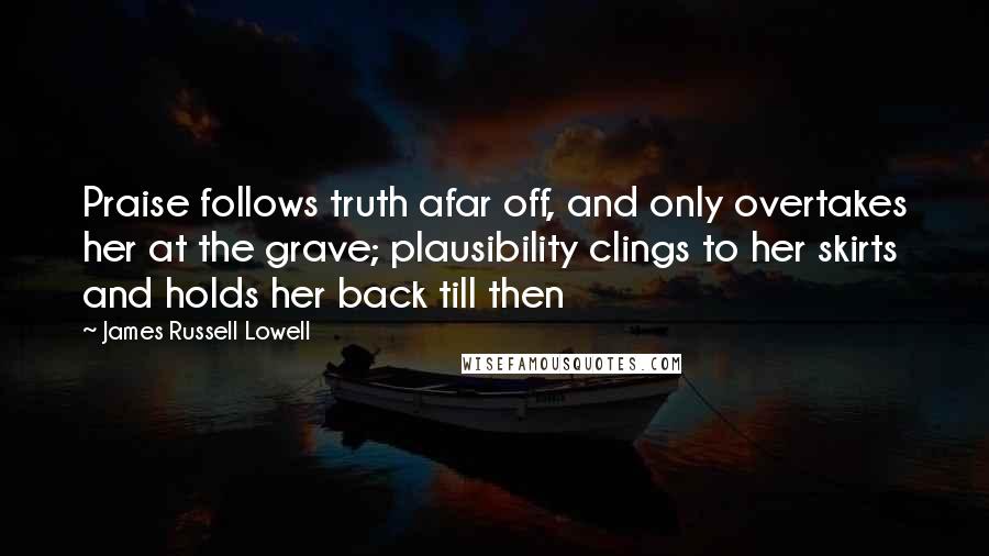 James Russell Lowell Quotes: Praise follows truth afar off, and only overtakes her at the grave; plausibility clings to her skirts and holds her back till then