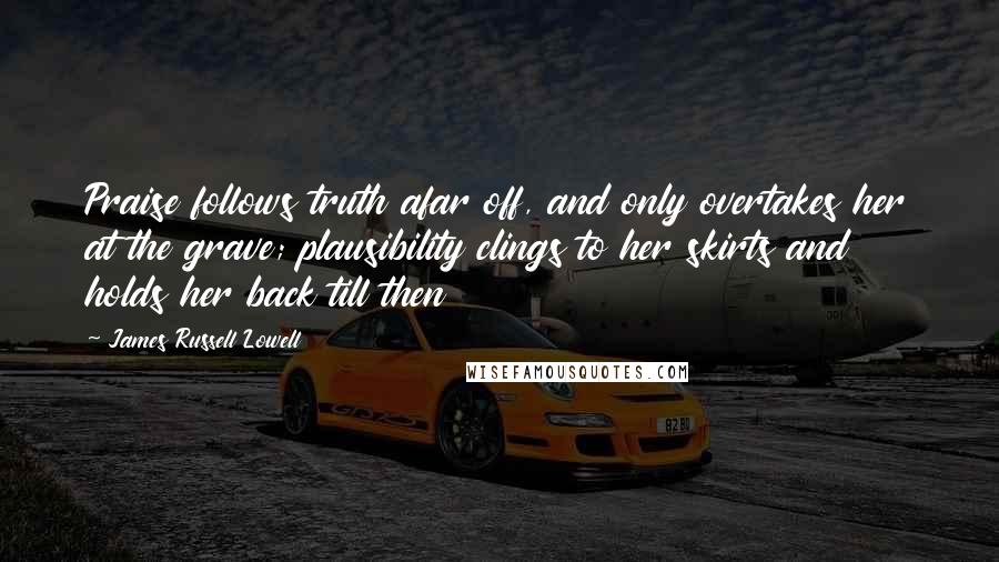 James Russell Lowell Quotes: Praise follows truth afar off, and only overtakes her at the grave; plausibility clings to her skirts and holds her back till then