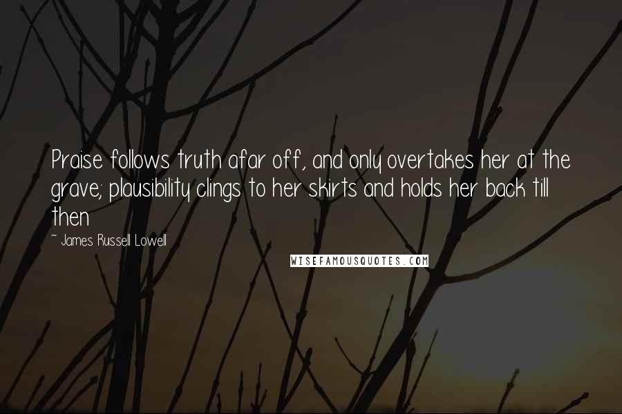 James Russell Lowell Quotes: Praise follows truth afar off, and only overtakes her at the grave; plausibility clings to her skirts and holds her back till then