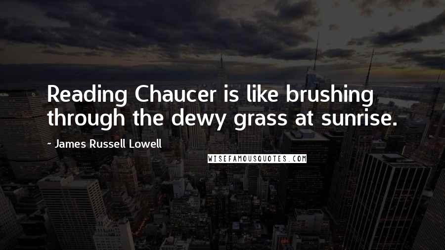 James Russell Lowell Quotes: Reading Chaucer is like brushing through the dewy grass at sunrise.