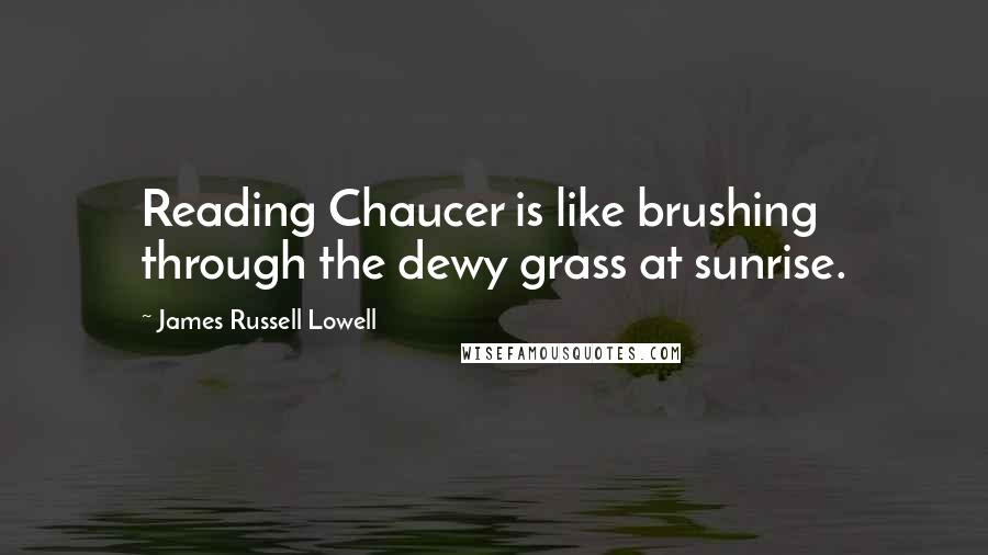 James Russell Lowell Quotes: Reading Chaucer is like brushing through the dewy grass at sunrise.