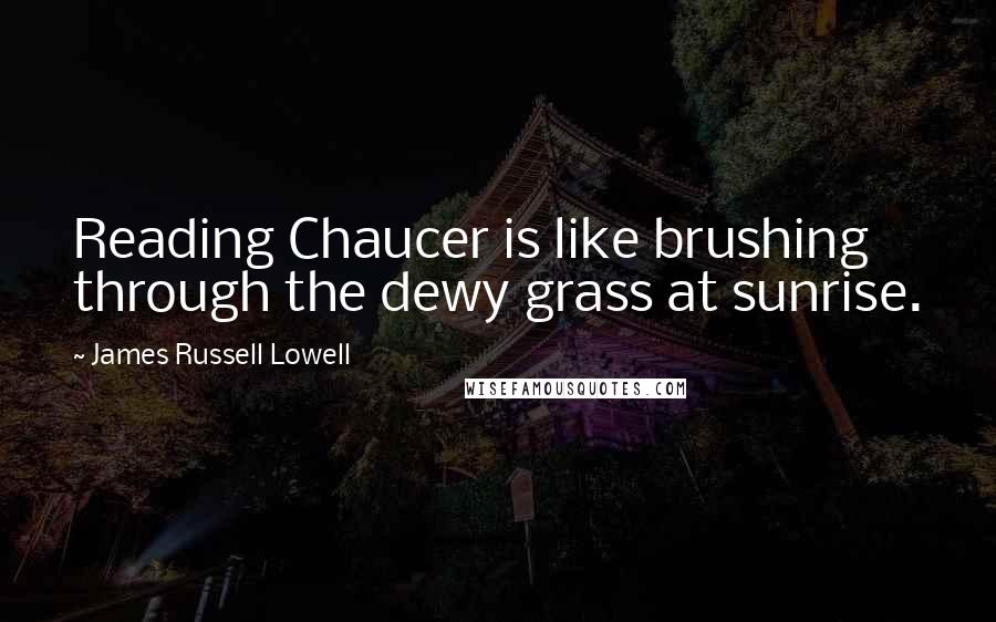 James Russell Lowell Quotes: Reading Chaucer is like brushing through the dewy grass at sunrise.
