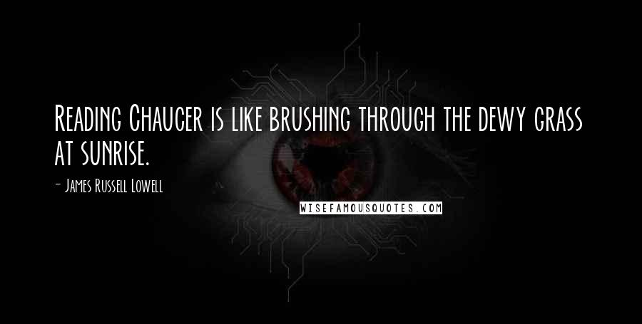 James Russell Lowell Quotes: Reading Chaucer is like brushing through the dewy grass at sunrise.