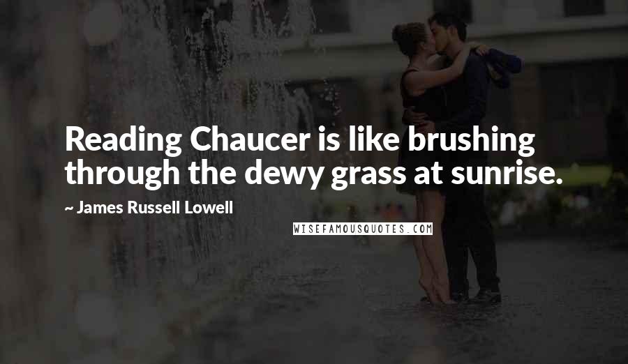 James Russell Lowell Quotes: Reading Chaucer is like brushing through the dewy grass at sunrise.