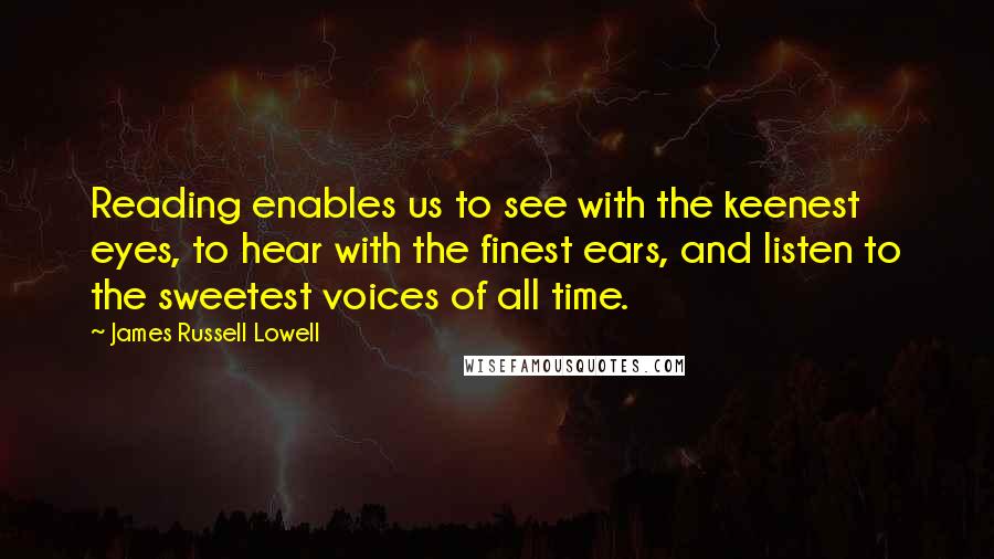 James Russell Lowell Quotes: Reading enables us to see with the keenest eyes, to hear with the finest ears, and listen to the sweetest voices of all time.