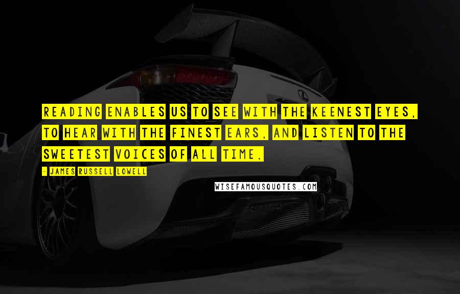 James Russell Lowell Quotes: Reading enables us to see with the keenest eyes, to hear with the finest ears, and listen to the sweetest voices of all time.