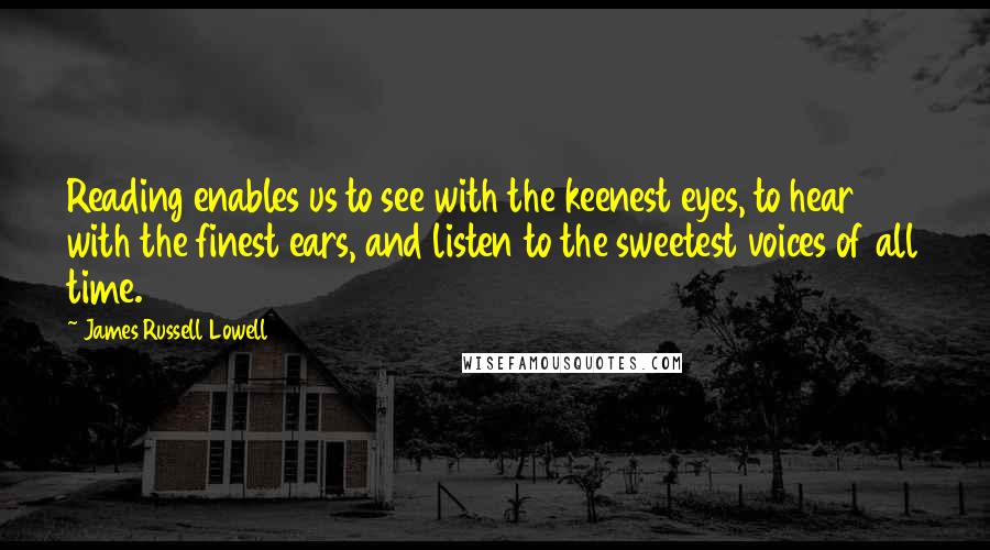 James Russell Lowell Quotes: Reading enables us to see with the keenest eyes, to hear with the finest ears, and listen to the sweetest voices of all time.