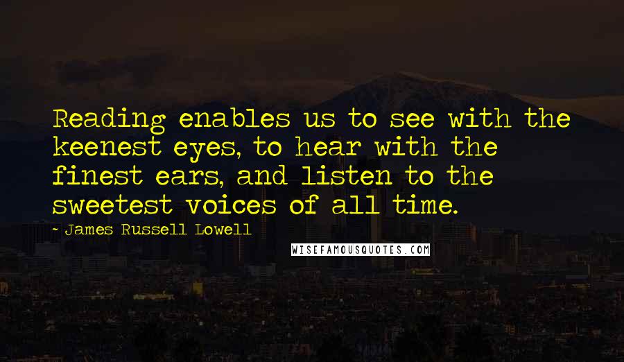 James Russell Lowell Quotes: Reading enables us to see with the keenest eyes, to hear with the finest ears, and listen to the sweetest voices of all time.