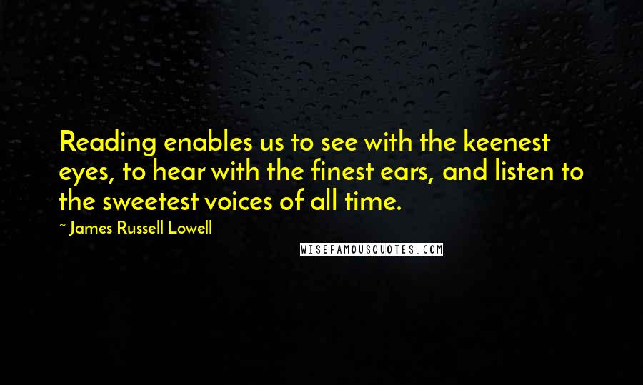 James Russell Lowell Quotes: Reading enables us to see with the keenest eyes, to hear with the finest ears, and listen to the sweetest voices of all time.