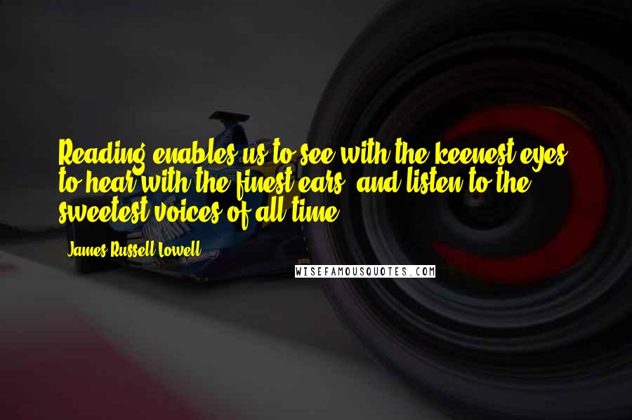 James Russell Lowell Quotes: Reading enables us to see with the keenest eyes, to hear with the finest ears, and listen to the sweetest voices of all time.