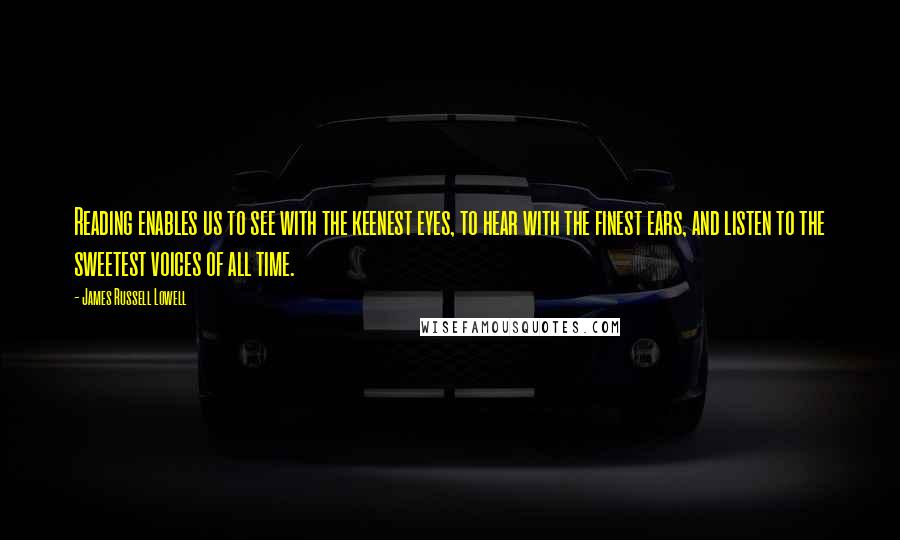 James Russell Lowell Quotes: Reading enables us to see with the keenest eyes, to hear with the finest ears, and listen to the sweetest voices of all time.
