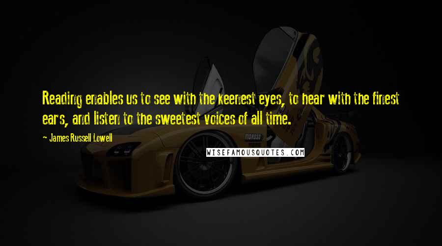 James Russell Lowell Quotes: Reading enables us to see with the keenest eyes, to hear with the finest ears, and listen to the sweetest voices of all time.