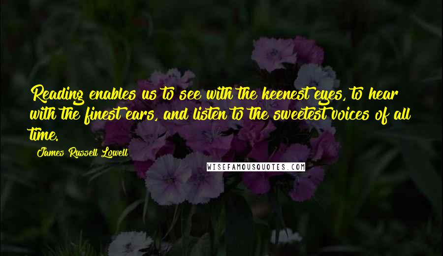 James Russell Lowell Quotes: Reading enables us to see with the keenest eyes, to hear with the finest ears, and listen to the sweetest voices of all time.