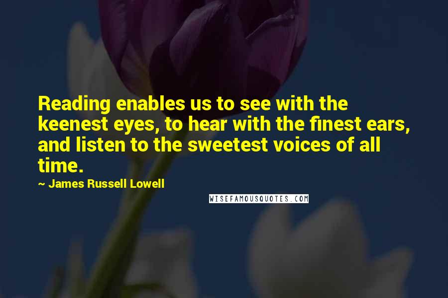 James Russell Lowell Quotes: Reading enables us to see with the keenest eyes, to hear with the finest ears, and listen to the sweetest voices of all time.