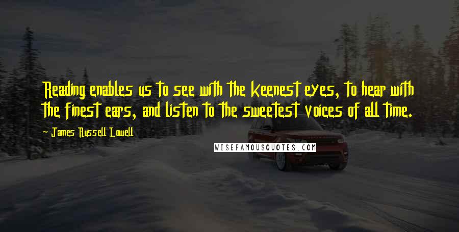 James Russell Lowell Quotes: Reading enables us to see with the keenest eyes, to hear with the finest ears, and listen to the sweetest voices of all time.