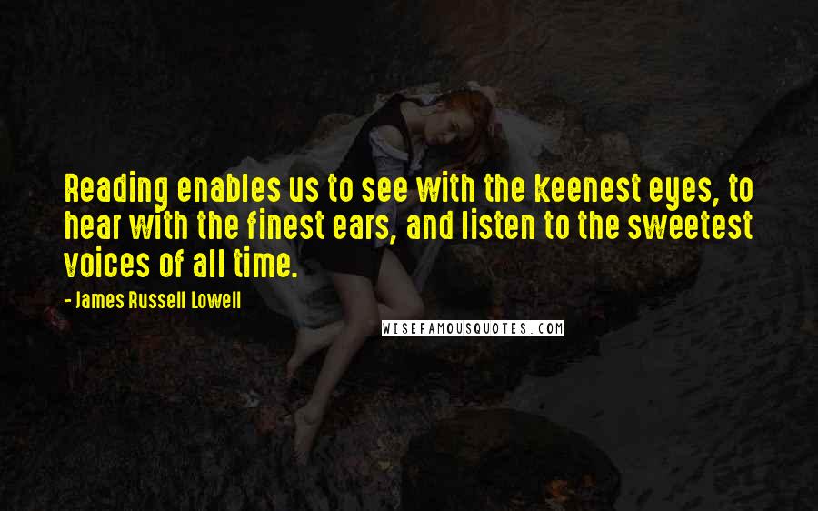 James Russell Lowell Quotes: Reading enables us to see with the keenest eyes, to hear with the finest ears, and listen to the sweetest voices of all time.