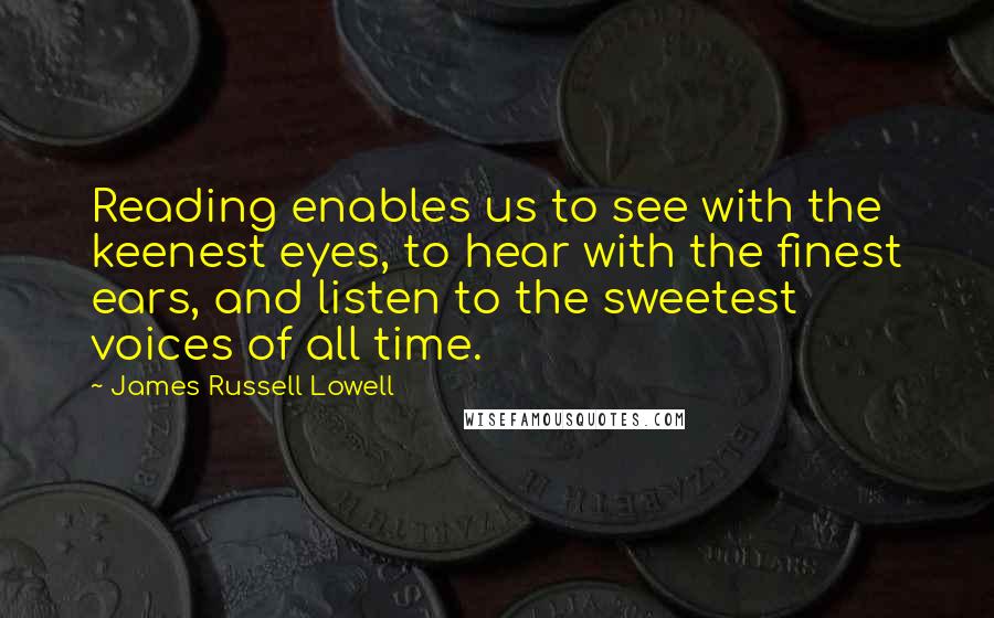 James Russell Lowell Quotes: Reading enables us to see with the keenest eyes, to hear with the finest ears, and listen to the sweetest voices of all time.