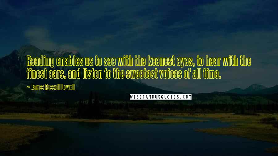 James Russell Lowell Quotes: Reading enables us to see with the keenest eyes, to hear with the finest ears, and listen to the sweetest voices of all time.