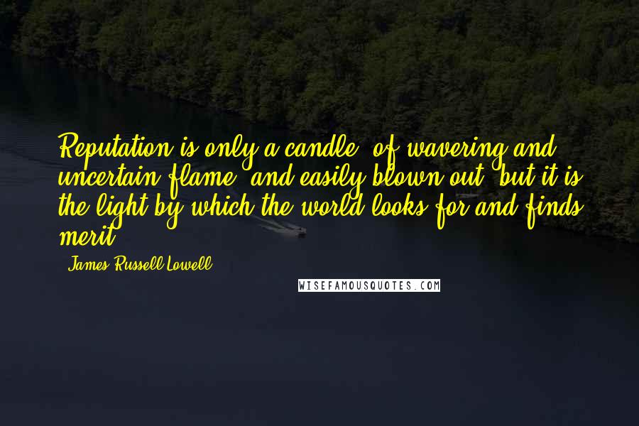 James Russell Lowell Quotes: Reputation is only a candle, of wavering and uncertain flame, and easily blown out, but it is the light by which the world looks for and finds merit.