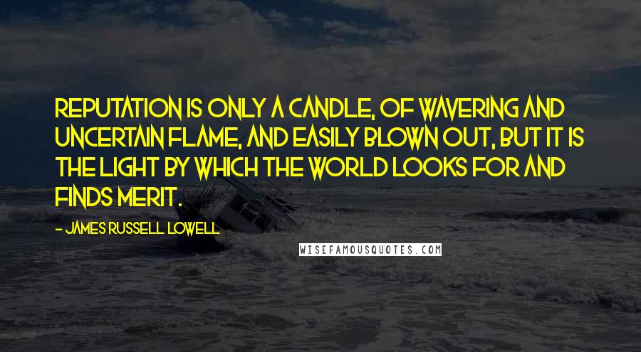 James Russell Lowell Quotes: Reputation is only a candle, of wavering and uncertain flame, and easily blown out, but it is the light by which the world looks for and finds merit.