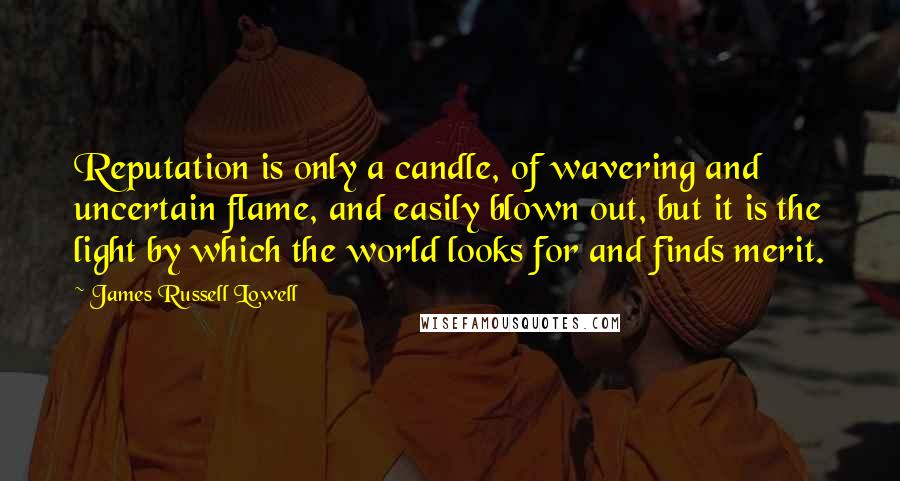 James Russell Lowell Quotes: Reputation is only a candle, of wavering and uncertain flame, and easily blown out, but it is the light by which the world looks for and finds merit.