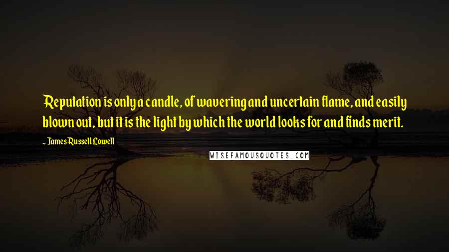 James Russell Lowell Quotes: Reputation is only a candle, of wavering and uncertain flame, and easily blown out, but it is the light by which the world looks for and finds merit.