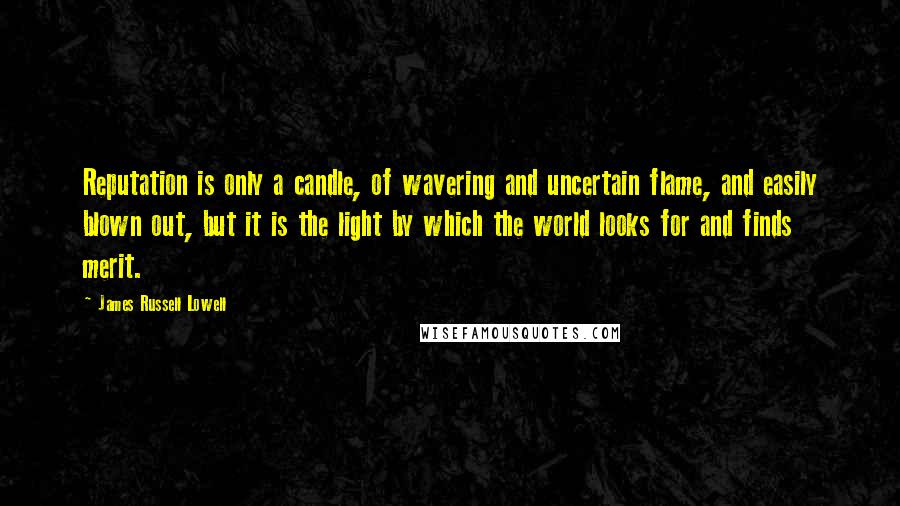 James Russell Lowell Quotes: Reputation is only a candle, of wavering and uncertain flame, and easily blown out, but it is the light by which the world looks for and finds merit.