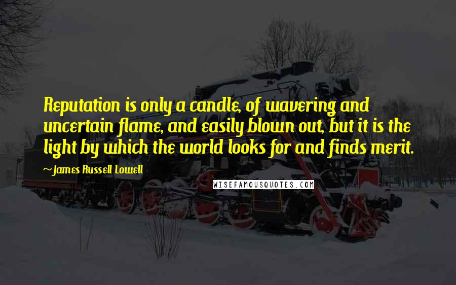 James Russell Lowell Quotes: Reputation is only a candle, of wavering and uncertain flame, and easily blown out, but it is the light by which the world looks for and finds merit.