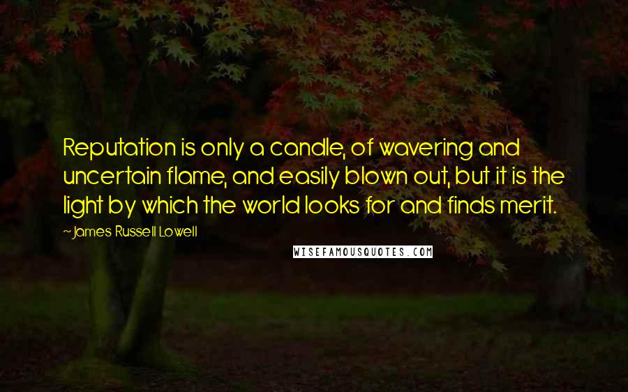 James Russell Lowell Quotes: Reputation is only a candle, of wavering and uncertain flame, and easily blown out, but it is the light by which the world looks for and finds merit.