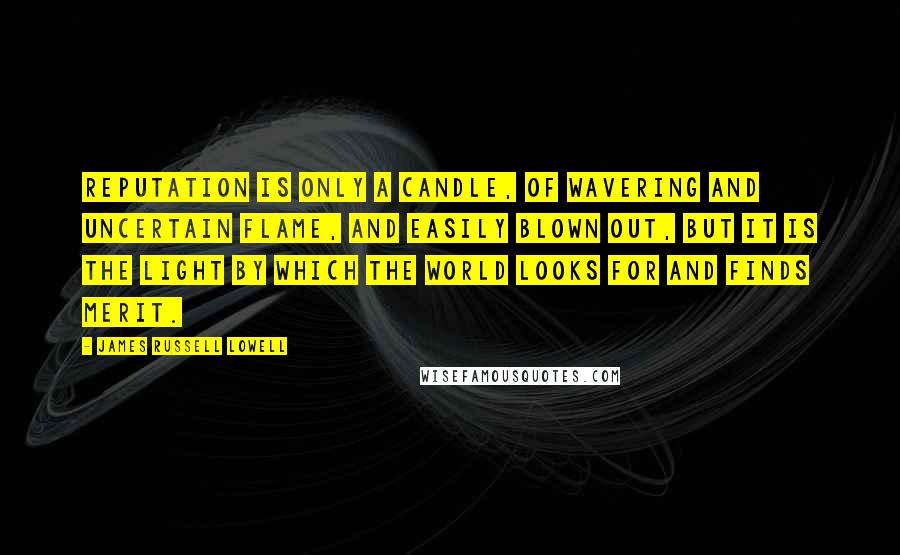 James Russell Lowell Quotes: Reputation is only a candle, of wavering and uncertain flame, and easily blown out, but it is the light by which the world looks for and finds merit.