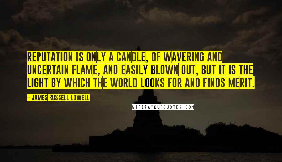 James Russell Lowell Quotes: Reputation is only a candle, of wavering and uncertain flame, and easily blown out, but it is the light by which the world looks for and finds merit.