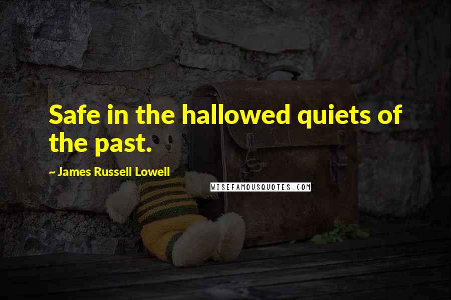 James Russell Lowell Quotes: Safe in the hallowed quiets of the past.