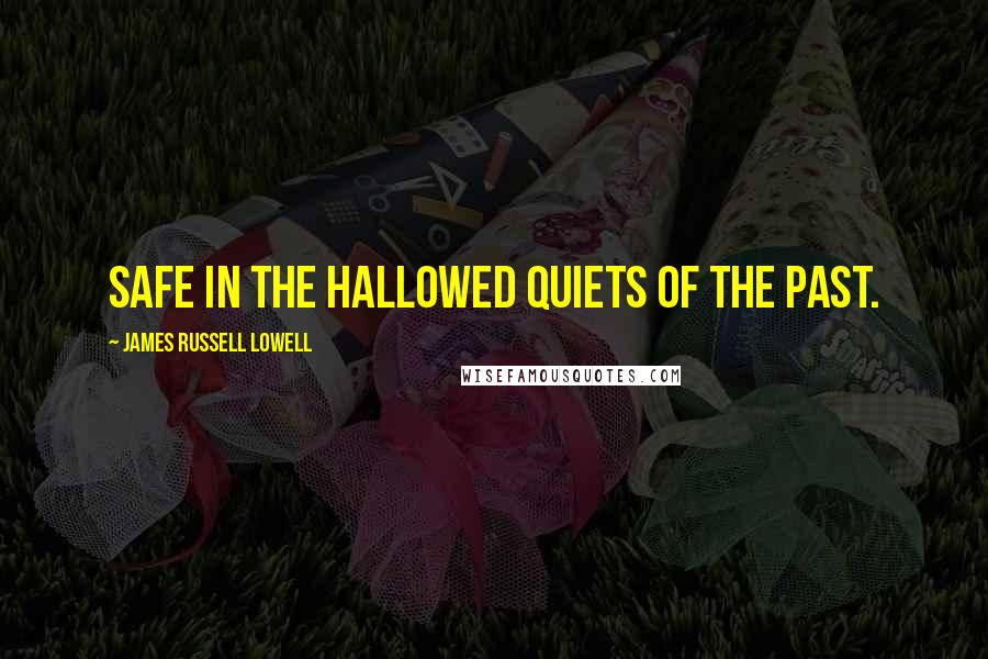 James Russell Lowell Quotes: Safe in the hallowed quiets of the past.