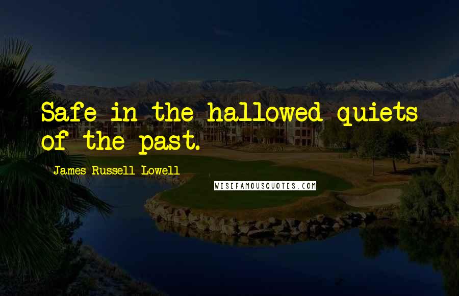 James Russell Lowell Quotes: Safe in the hallowed quiets of the past.