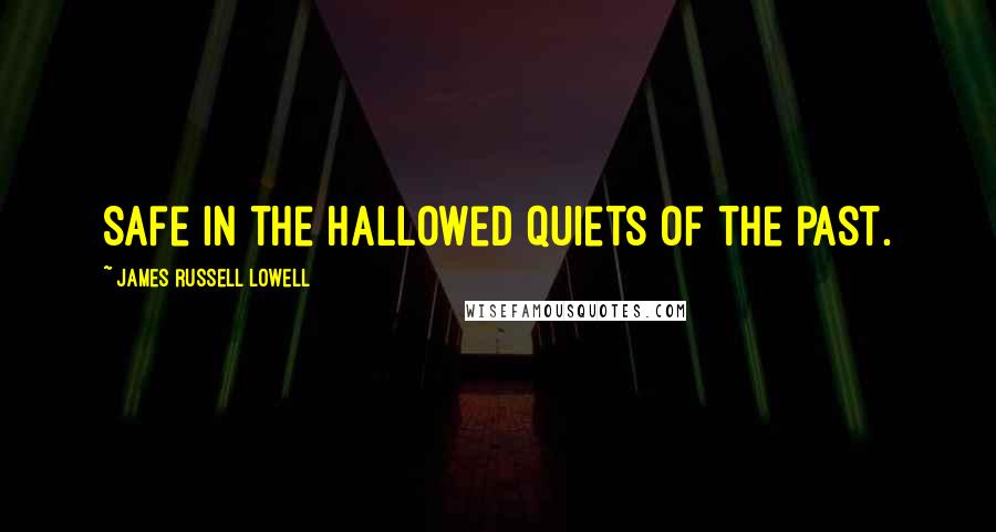 James Russell Lowell Quotes: Safe in the hallowed quiets of the past.