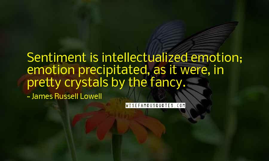 James Russell Lowell Quotes: Sentiment is intellectualized emotion; emotion precipitated, as it were, in pretty crystals by the fancy.