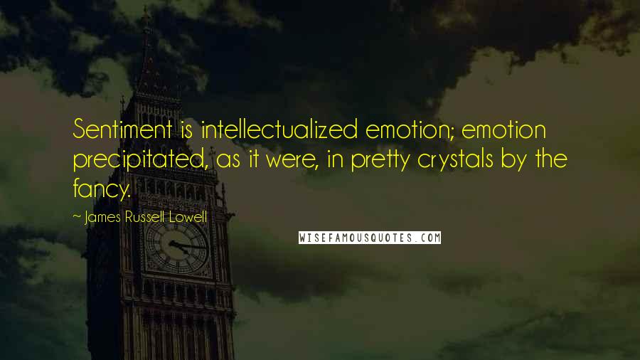 James Russell Lowell Quotes: Sentiment is intellectualized emotion; emotion precipitated, as it were, in pretty crystals by the fancy.