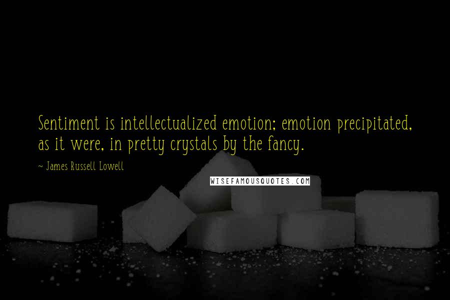 James Russell Lowell Quotes: Sentiment is intellectualized emotion; emotion precipitated, as it were, in pretty crystals by the fancy.