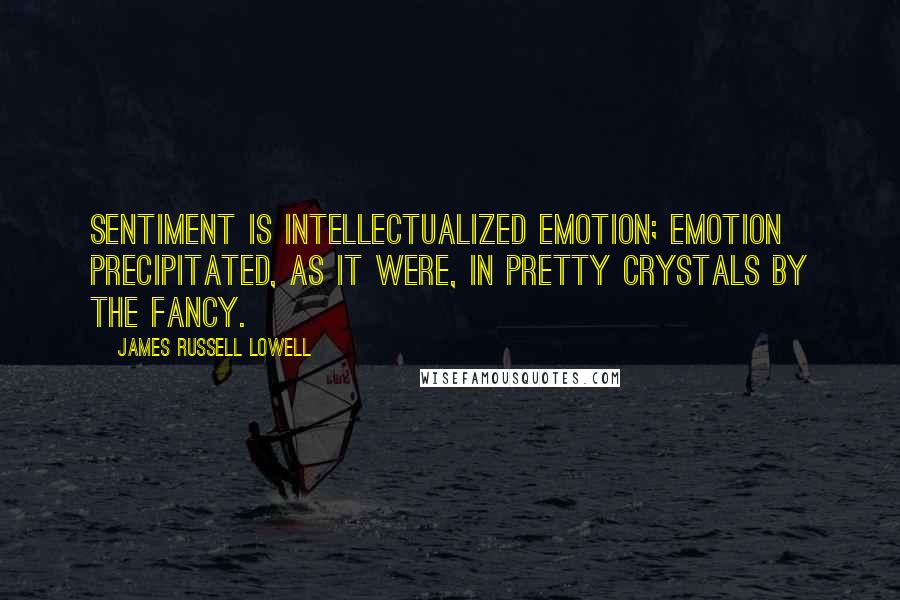 James Russell Lowell Quotes: Sentiment is intellectualized emotion; emotion precipitated, as it were, in pretty crystals by the fancy.