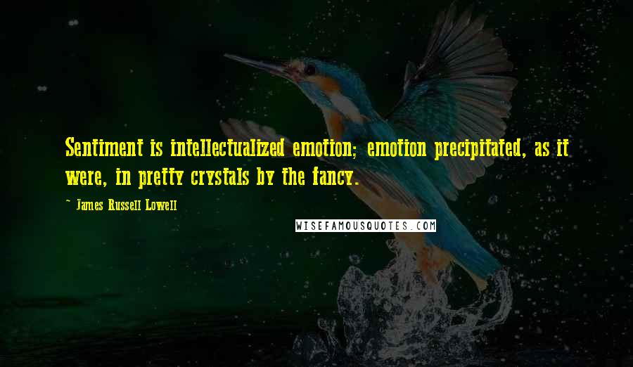 James Russell Lowell Quotes: Sentiment is intellectualized emotion; emotion precipitated, as it were, in pretty crystals by the fancy.