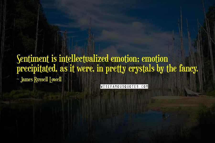 James Russell Lowell Quotes: Sentiment is intellectualized emotion; emotion precipitated, as it were, in pretty crystals by the fancy.