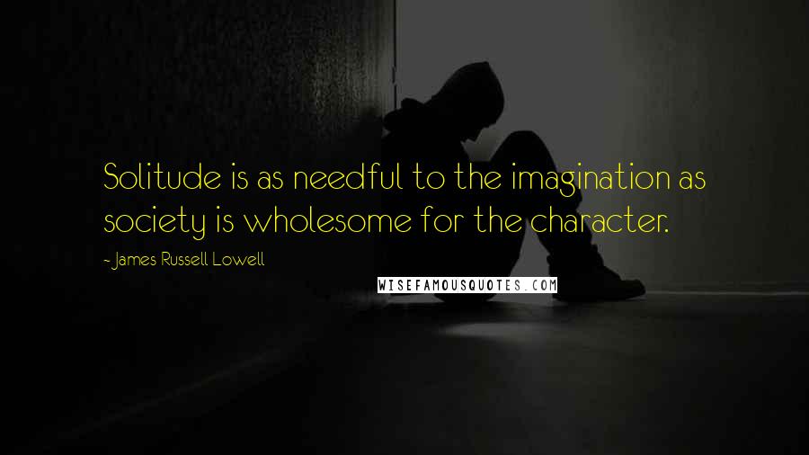 James Russell Lowell Quotes: Solitude is as needful to the imagination as society is wholesome for the character.