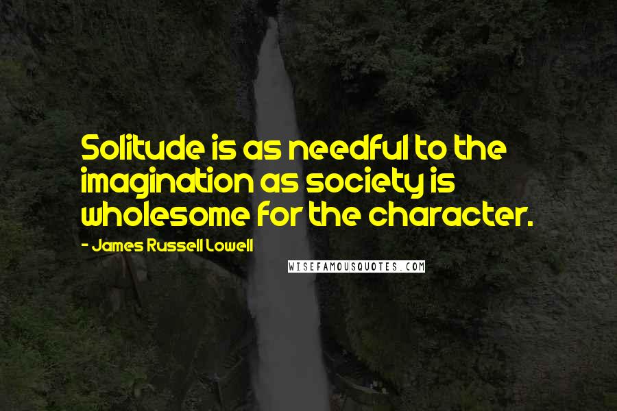 James Russell Lowell Quotes: Solitude is as needful to the imagination as society is wholesome for the character.