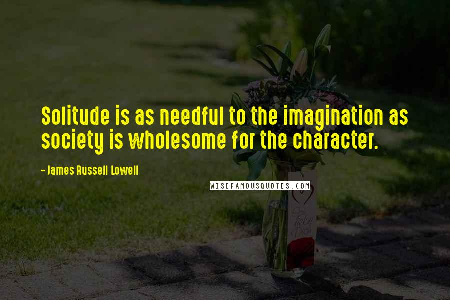 James Russell Lowell Quotes: Solitude is as needful to the imagination as society is wholesome for the character.