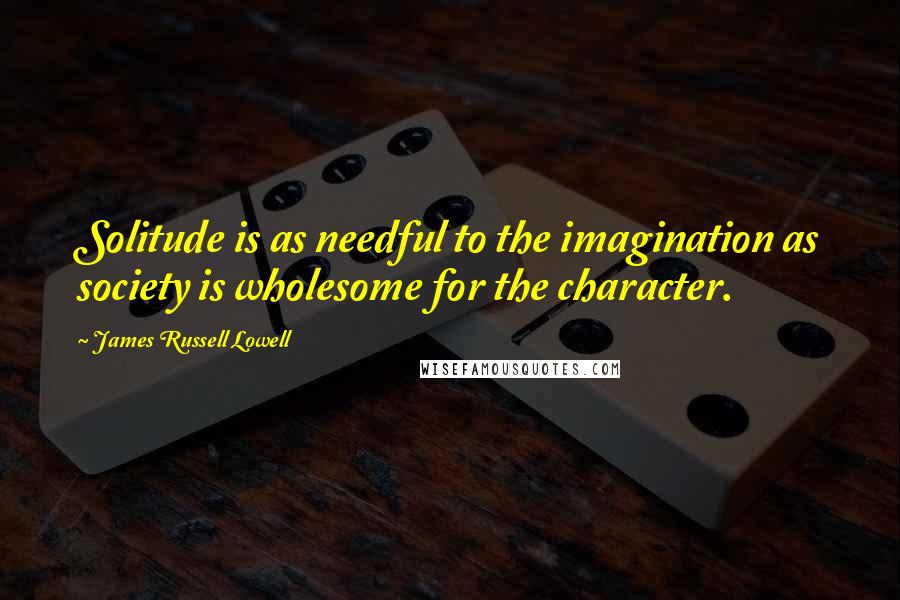 James Russell Lowell Quotes: Solitude is as needful to the imagination as society is wholesome for the character.