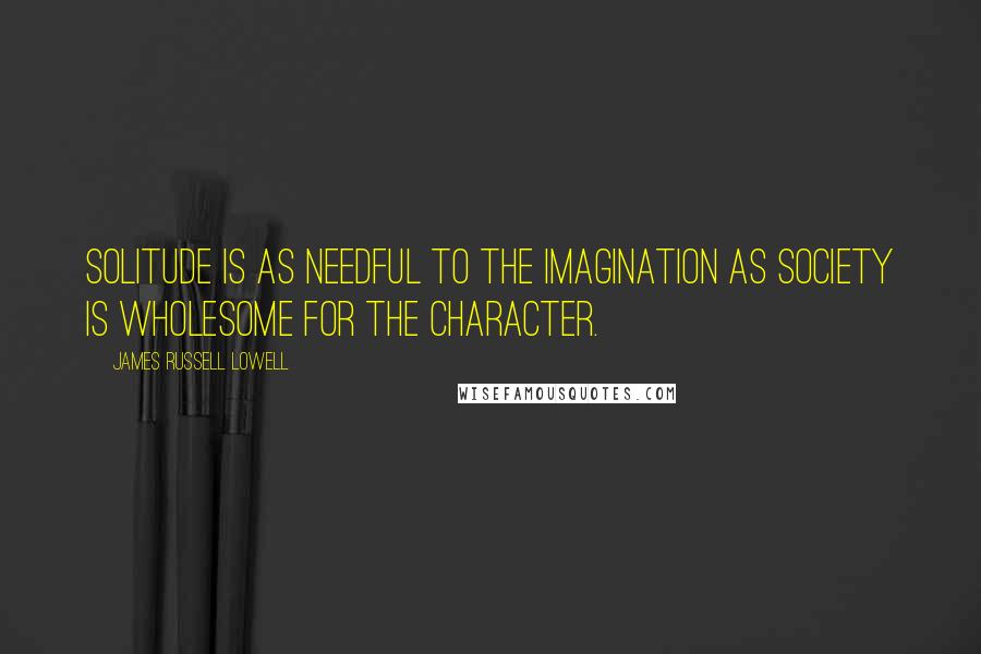 James Russell Lowell Quotes: Solitude is as needful to the imagination as society is wholesome for the character.