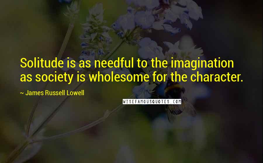 James Russell Lowell Quotes: Solitude is as needful to the imagination as society is wholesome for the character.