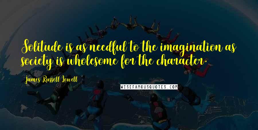 James Russell Lowell Quotes: Solitude is as needful to the imagination as society is wholesome for the character.