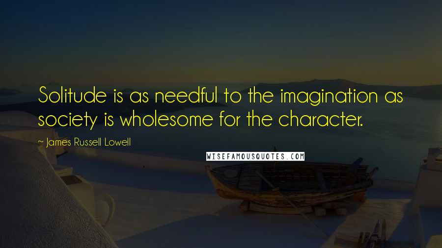 James Russell Lowell Quotes: Solitude is as needful to the imagination as society is wholesome for the character.